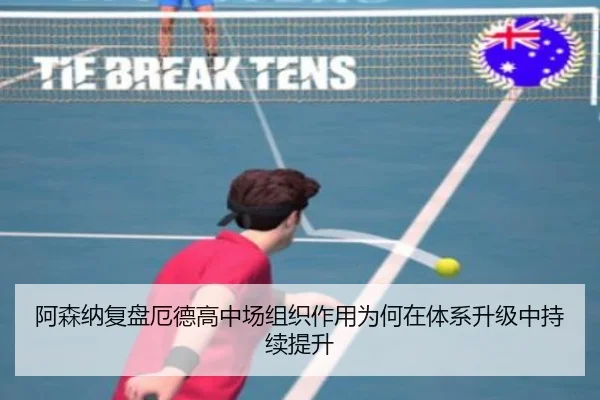 阿森纳复盘厄德高中场组织作用为何在体系升级中持续提升