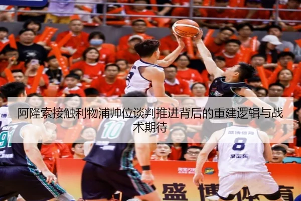 阿隆索接触利物浦帅位谈判推进背后的重建逻辑与战术期待