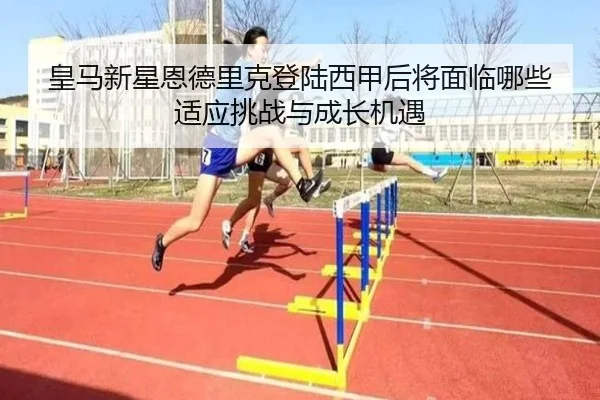皇马新星恩德里克登陆西甲后将面临哪些适应挑战与成长机遇