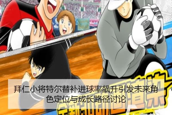 拜仁小将特尔替补进球率飙升引发未来角色定位与成长路径讨论