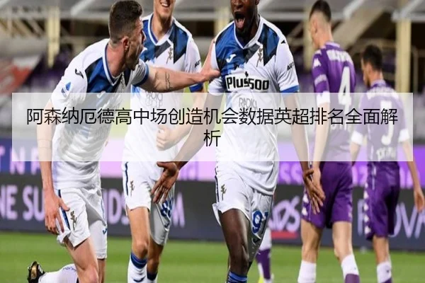 阿森纳厄德高中场创造机会数据英超排名全面解析
