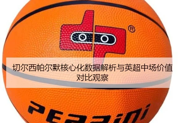 切尔西帕尔默核心化数据解析与英超中场价值对比观察