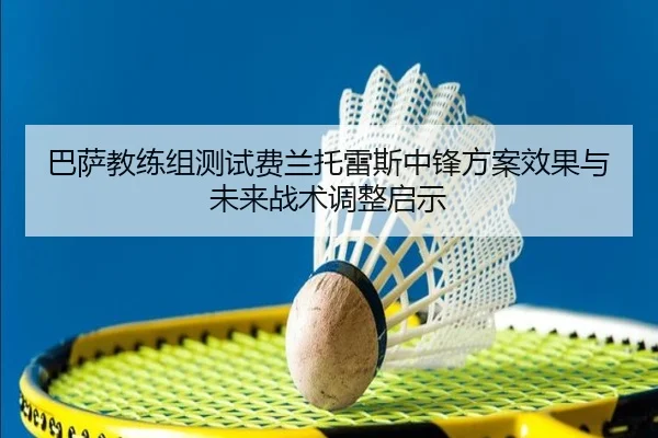 巴萨教练组测试费兰托雷斯中锋方案效果与未来战术调整启示
